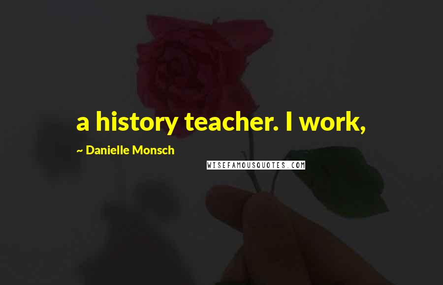 Danielle Monsch Quotes: a history teacher. I work,