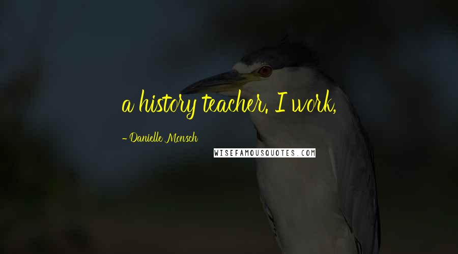 Danielle Monsch Quotes: a history teacher. I work,