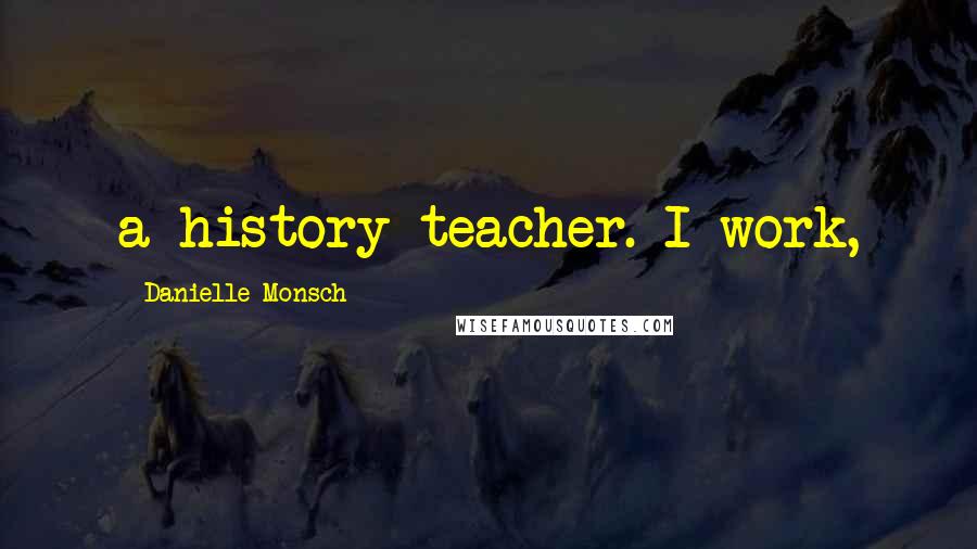 Danielle Monsch Quotes: a history teacher. I work,