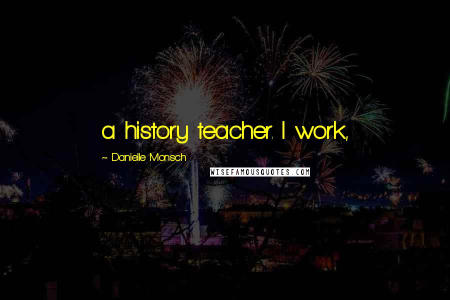 Danielle Monsch Quotes: a history teacher. I work,