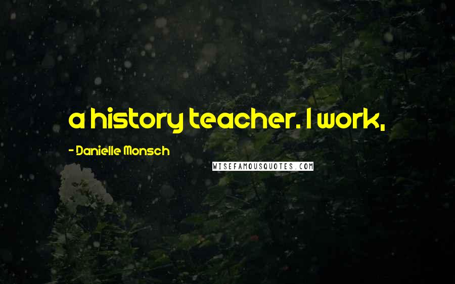 Danielle Monsch Quotes: a history teacher. I work,