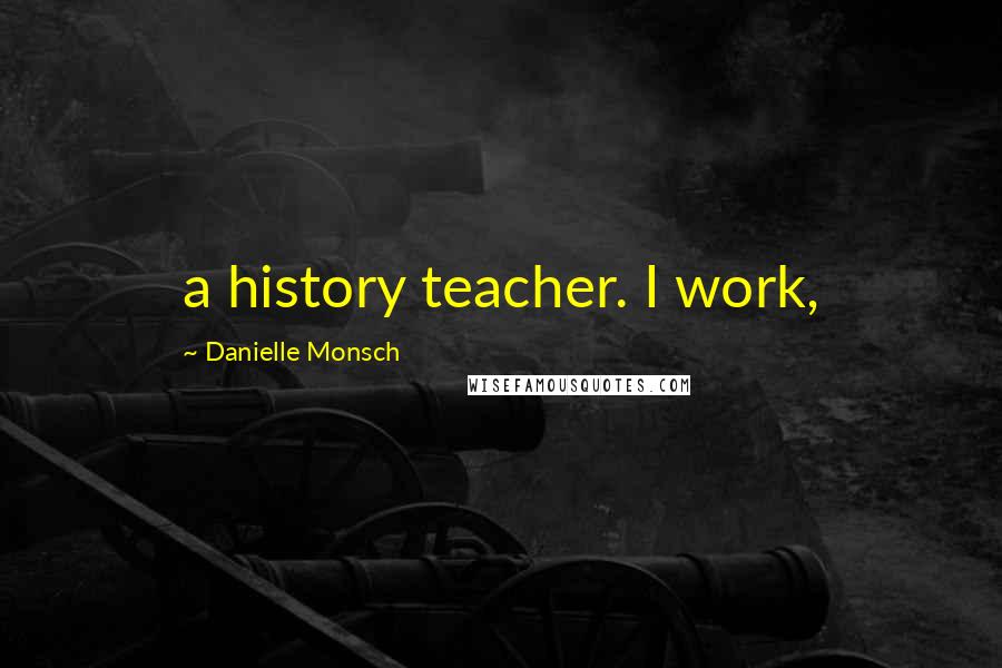 Danielle Monsch Quotes: a history teacher. I work,