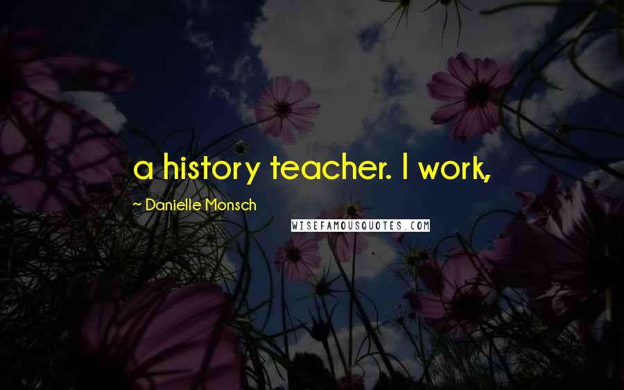 Danielle Monsch Quotes: a history teacher. I work,