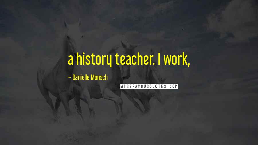 Danielle Monsch Quotes: a history teacher. I work,