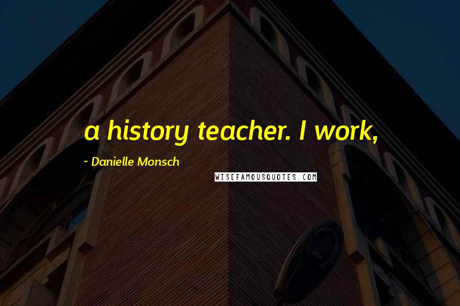 Danielle Monsch Quotes: a history teacher. I work,