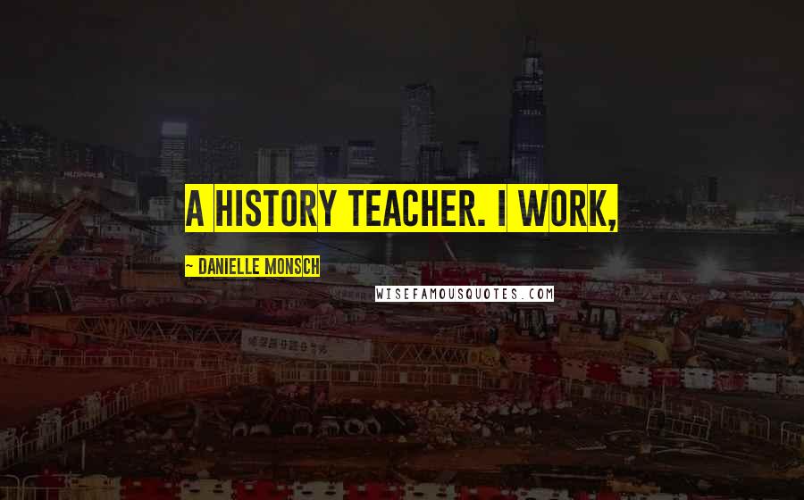 Danielle Monsch Quotes: a history teacher. I work,