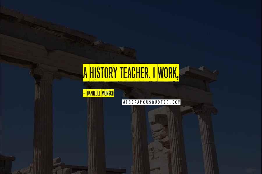 Danielle Monsch Quotes: a history teacher. I work,