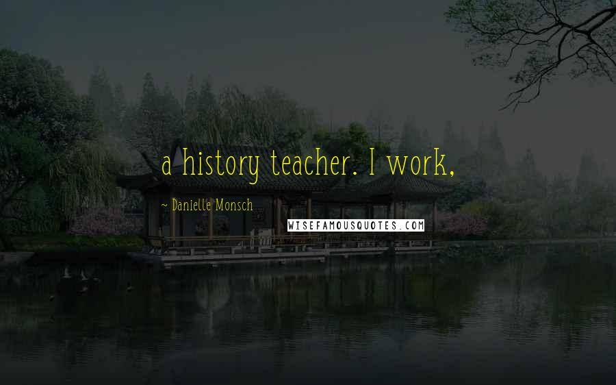 Danielle Monsch Quotes: a history teacher. I work,