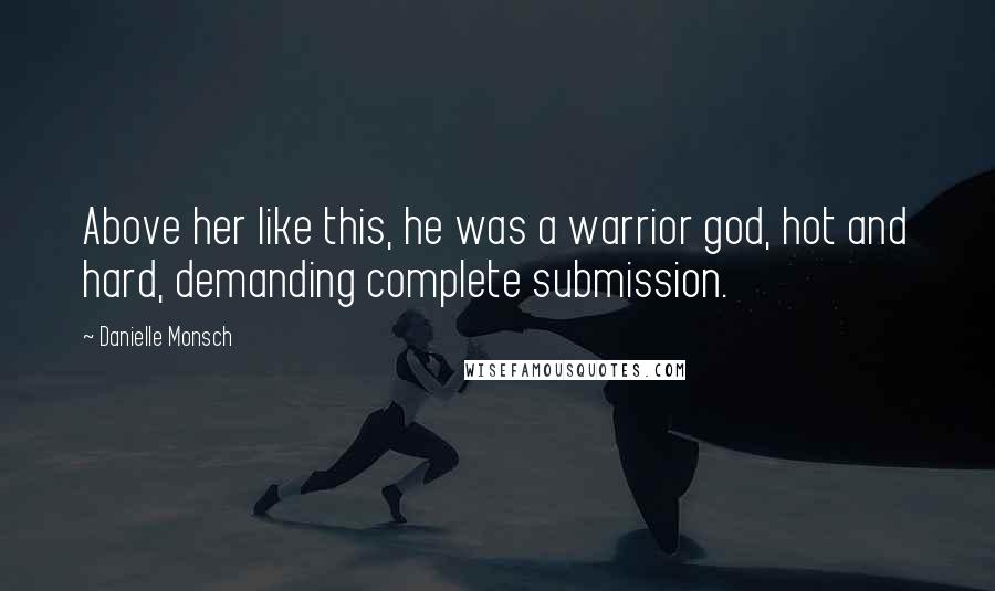 Danielle Monsch Quotes: Above her like this, he was a warrior god, hot and hard, demanding complete submission.