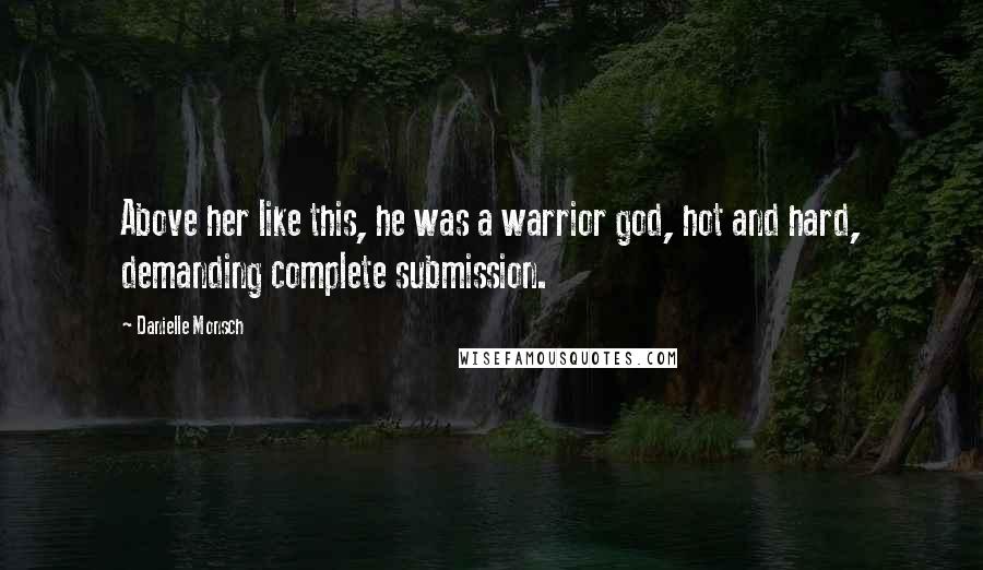 Danielle Monsch Quotes: Above her like this, he was a warrior god, hot and hard, demanding complete submission.