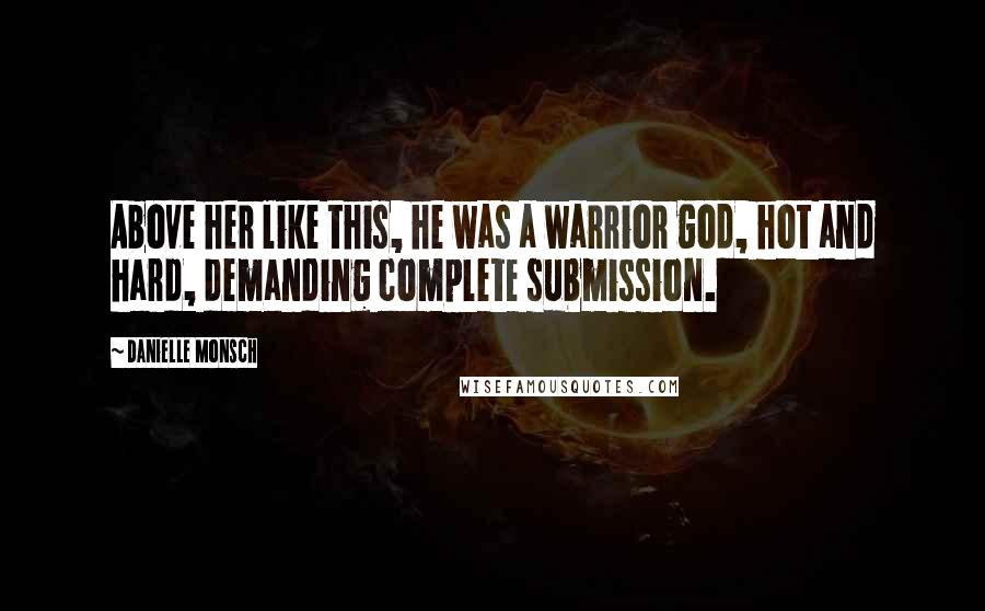 Danielle Monsch Quotes: Above her like this, he was a warrior god, hot and hard, demanding complete submission.