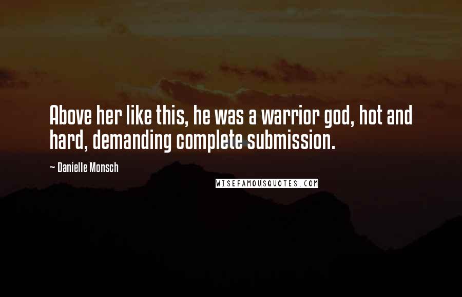 Danielle Monsch Quotes: Above her like this, he was a warrior god, hot and hard, demanding complete submission.