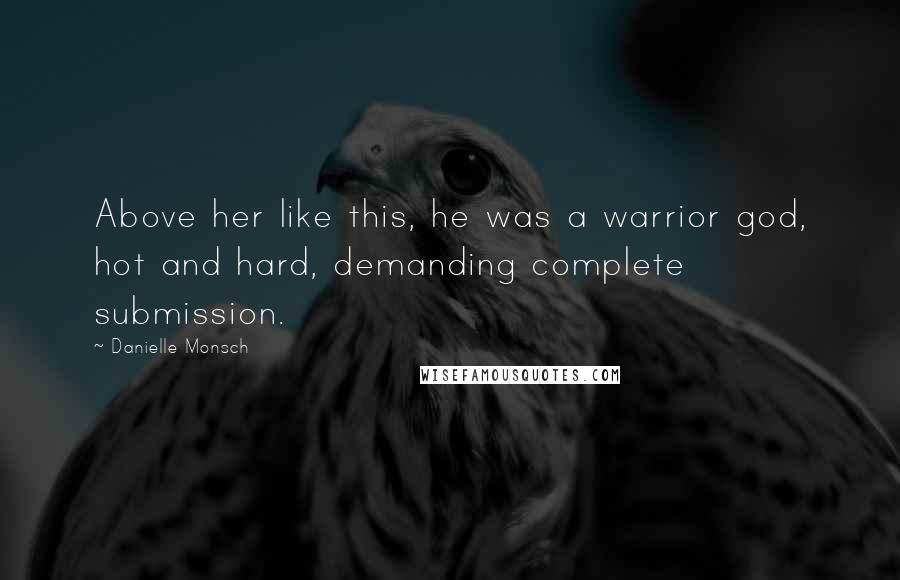 Danielle Monsch Quotes: Above her like this, he was a warrior god, hot and hard, demanding complete submission.