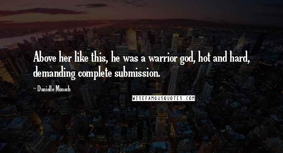 Danielle Monsch Quotes: Above her like this, he was a warrior god, hot and hard, demanding complete submission.