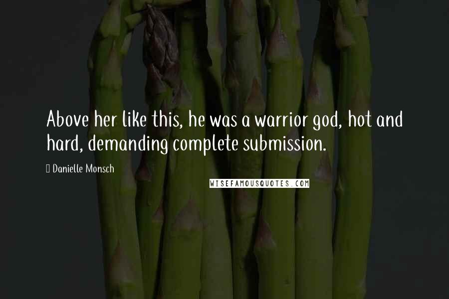 Danielle Monsch Quotes: Above her like this, he was a warrior god, hot and hard, demanding complete submission.