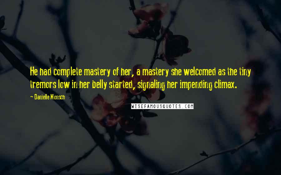 Danielle Monsch Quotes: He had complete mastery of her, a mastery she welcomed as the tiny tremors low in her belly started, signaling her impending climax.