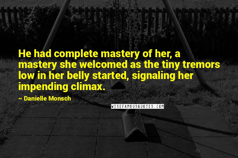 Danielle Monsch Quotes: He had complete mastery of her, a mastery she welcomed as the tiny tremors low in her belly started, signaling her impending climax.