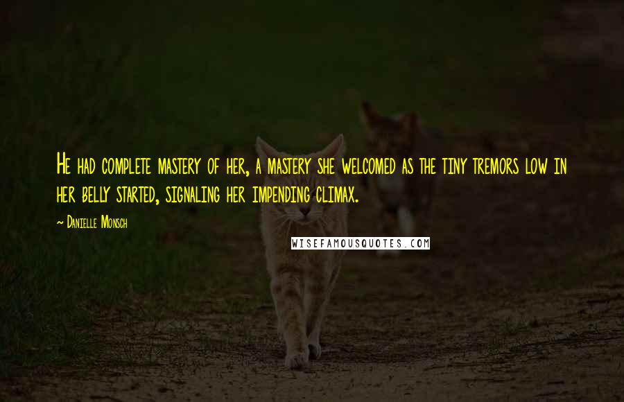 Danielle Monsch Quotes: He had complete mastery of her, a mastery she welcomed as the tiny tremors low in her belly started, signaling her impending climax.