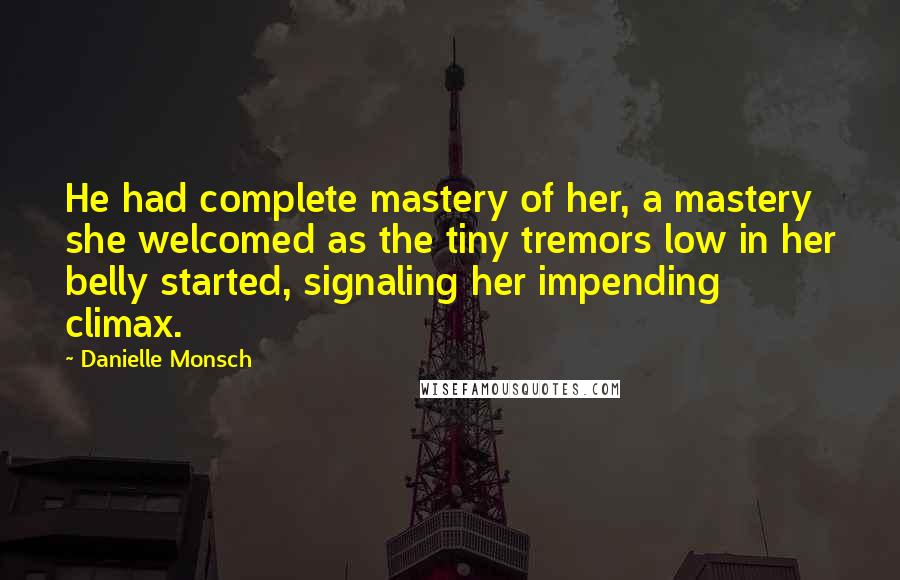 Danielle Monsch Quotes: He had complete mastery of her, a mastery she welcomed as the tiny tremors low in her belly started, signaling her impending climax.