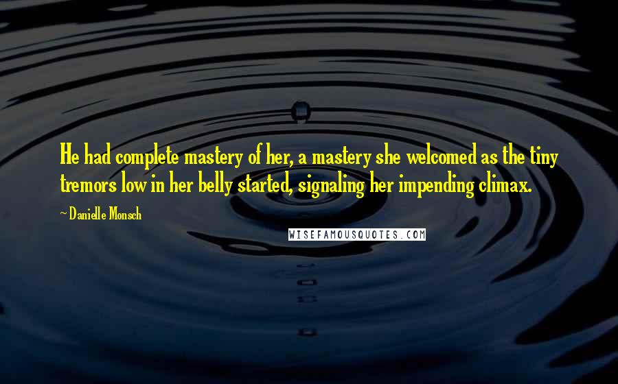 Danielle Monsch Quotes: He had complete mastery of her, a mastery she welcomed as the tiny tremors low in her belly started, signaling her impending climax.