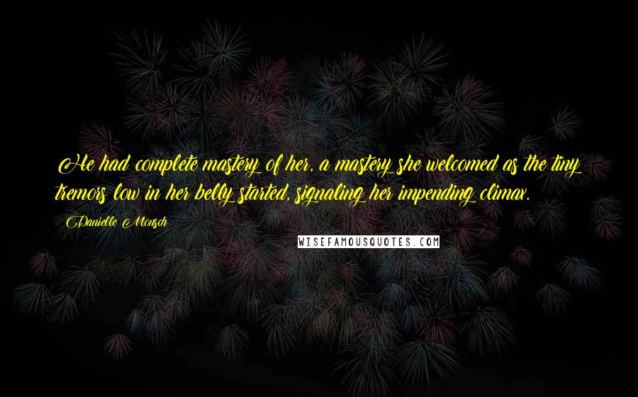 Danielle Monsch Quotes: He had complete mastery of her, a mastery she welcomed as the tiny tremors low in her belly started, signaling her impending climax.