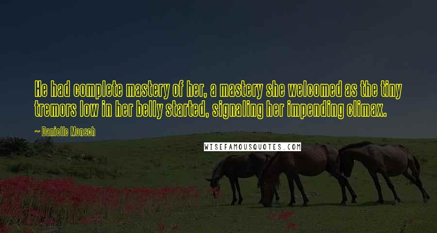 Danielle Monsch Quotes: He had complete mastery of her, a mastery she welcomed as the tiny tremors low in her belly started, signaling her impending climax.