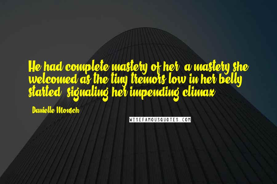 Danielle Monsch Quotes: He had complete mastery of her, a mastery she welcomed as the tiny tremors low in her belly started, signaling her impending climax.