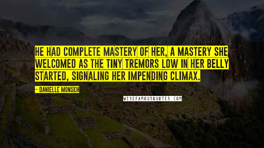 Danielle Monsch Quotes: He had complete mastery of her, a mastery she welcomed as the tiny tremors low in her belly started, signaling her impending climax.