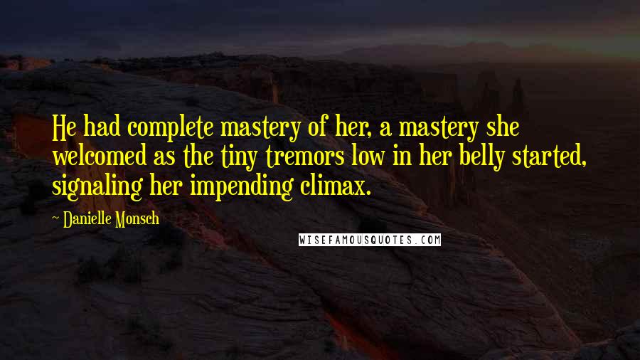 Danielle Monsch Quotes: He had complete mastery of her, a mastery she welcomed as the tiny tremors low in her belly started, signaling her impending climax.