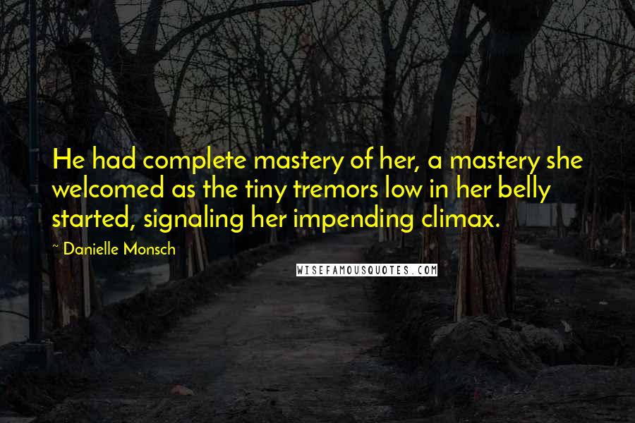 Danielle Monsch Quotes: He had complete mastery of her, a mastery she welcomed as the tiny tremors low in her belly started, signaling her impending climax.