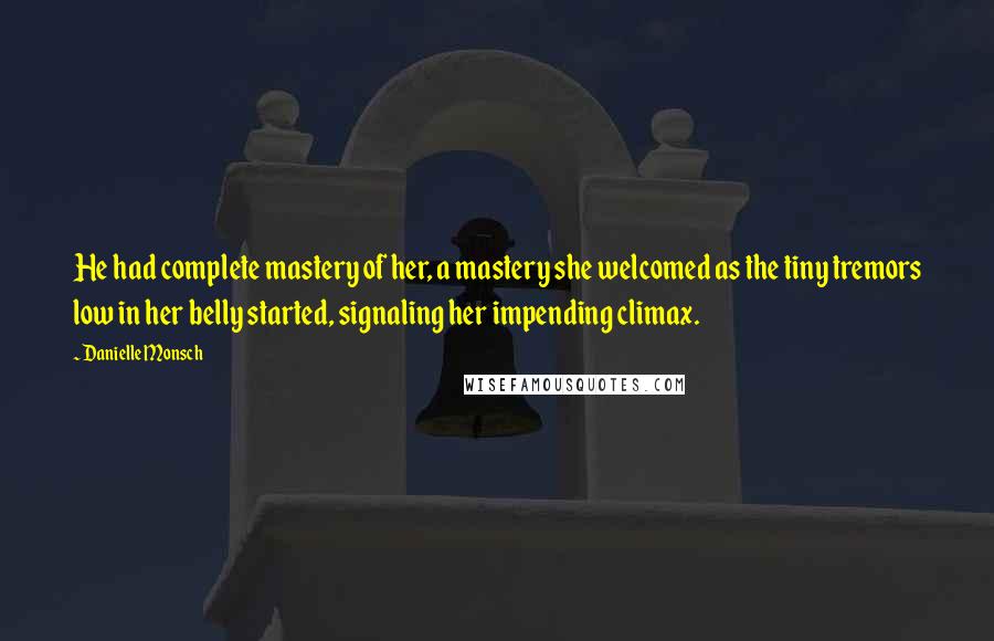 Danielle Monsch Quotes: He had complete mastery of her, a mastery she welcomed as the tiny tremors low in her belly started, signaling her impending climax.