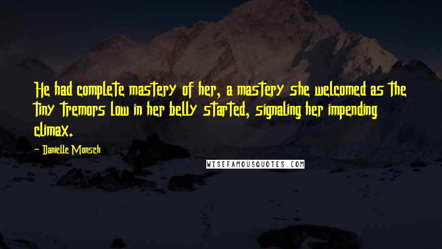 Danielle Monsch Quotes: He had complete mastery of her, a mastery she welcomed as the tiny tremors low in her belly started, signaling her impending climax.