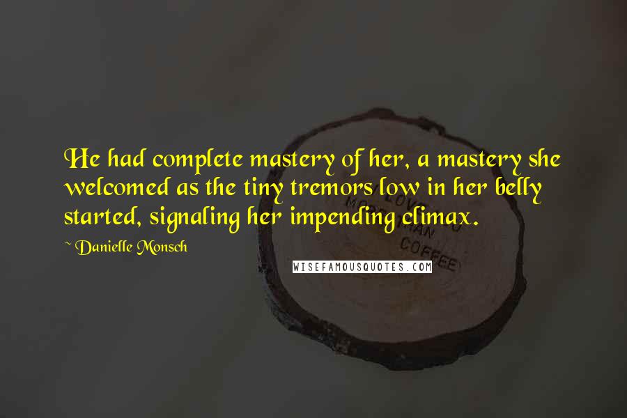 Danielle Monsch Quotes: He had complete mastery of her, a mastery she welcomed as the tiny tremors low in her belly started, signaling her impending climax.