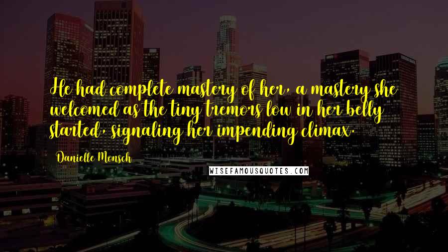 Danielle Monsch Quotes: He had complete mastery of her, a mastery she welcomed as the tiny tremors low in her belly started, signaling her impending climax.