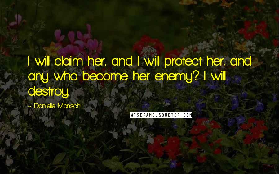 Danielle Monsch Quotes: I will claim her, and I will protect her, and any who become her enemy? I will destroy.