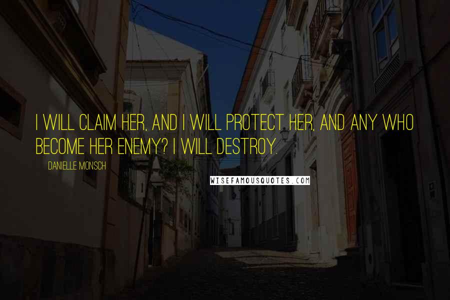 Danielle Monsch Quotes: I will claim her, and I will protect her, and any who become her enemy? I will destroy.