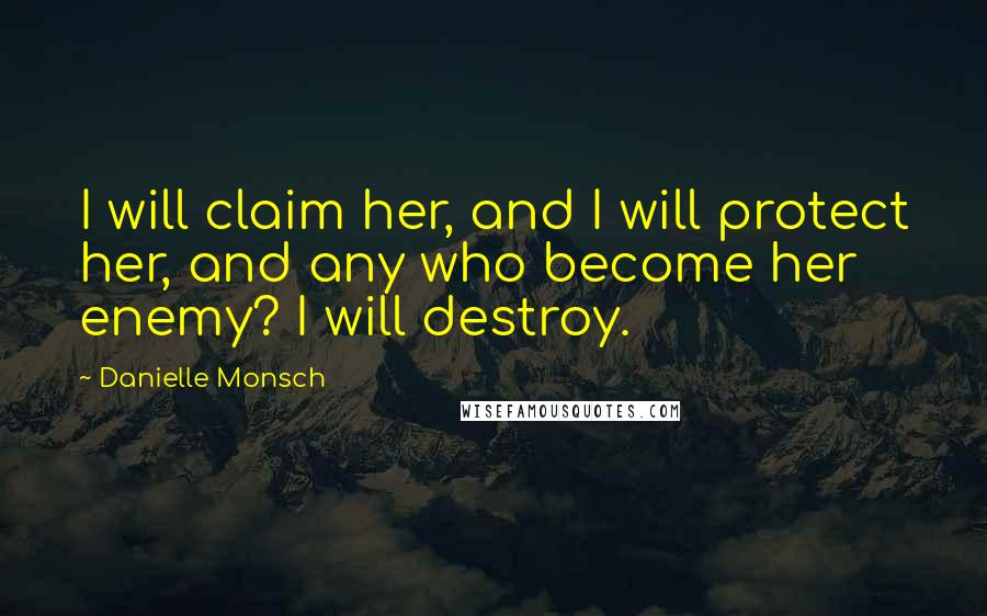 Danielle Monsch Quotes: I will claim her, and I will protect her, and any who become her enemy? I will destroy.