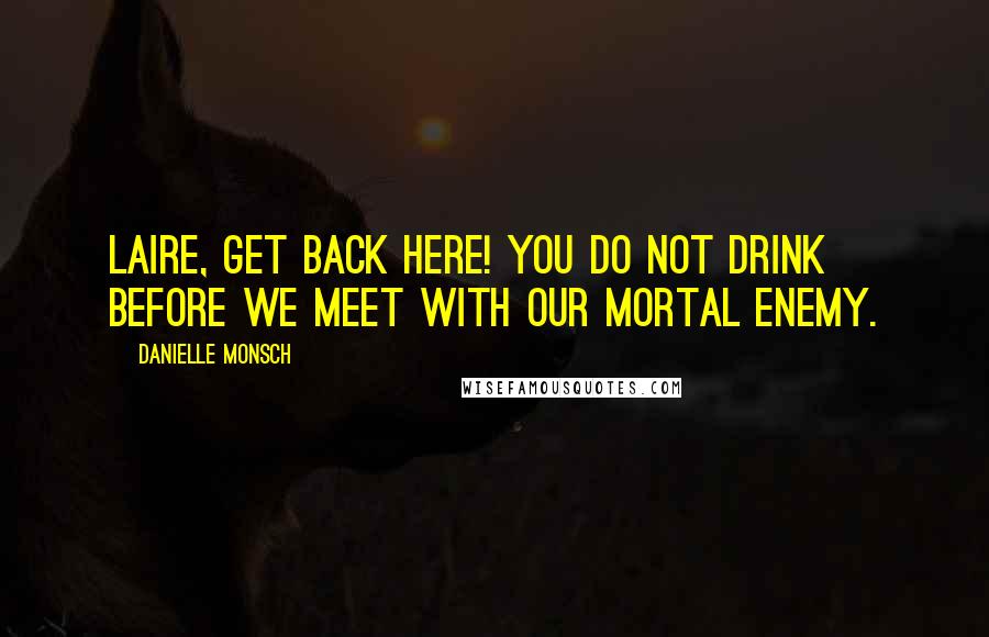 Danielle Monsch Quotes: Laire, get back here! You do not drink before we meet with our mortal enemy.