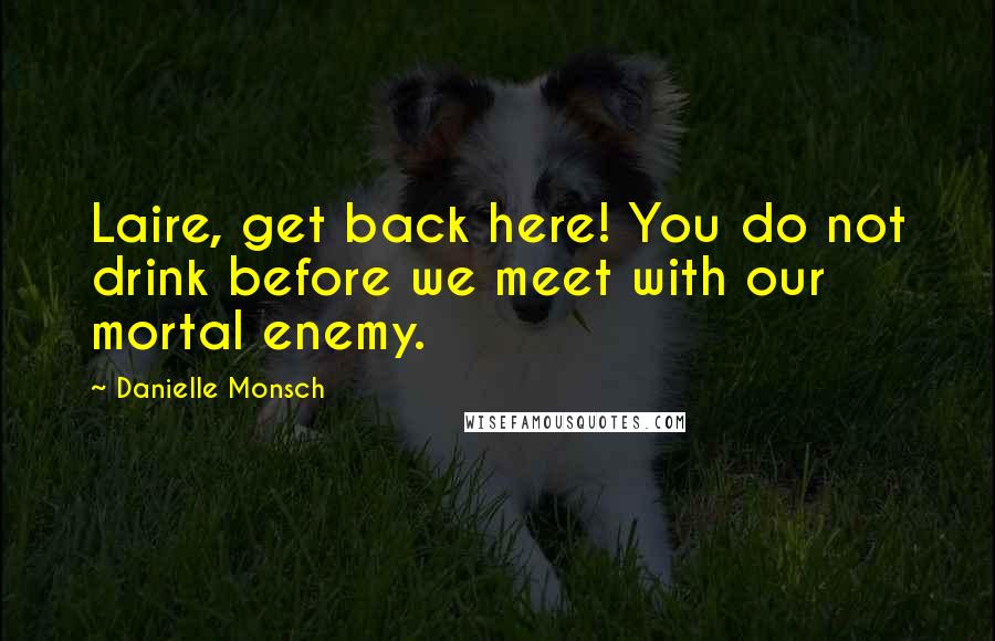 Danielle Monsch Quotes: Laire, get back here! You do not drink before we meet with our mortal enemy.