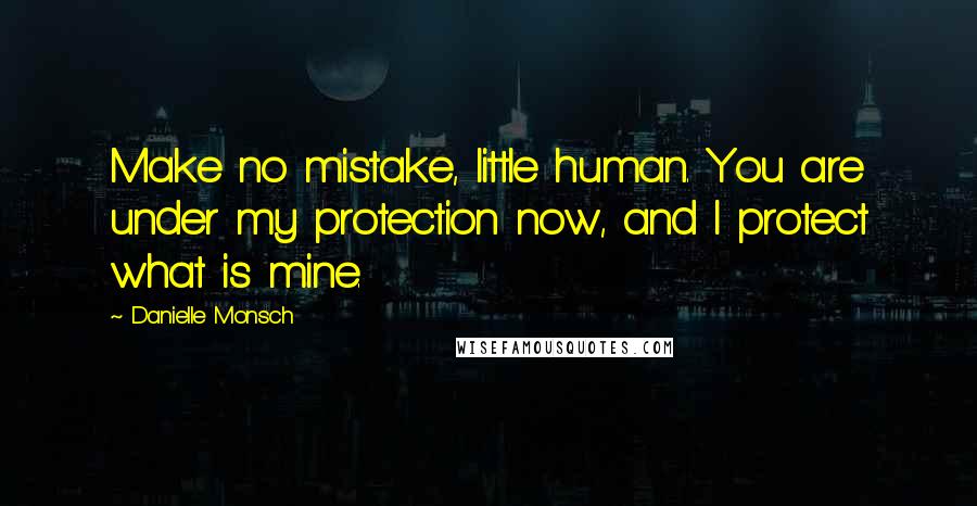 Danielle Monsch Quotes: Make no mistake, little human. You are under my protection now, and I protect what is mine.