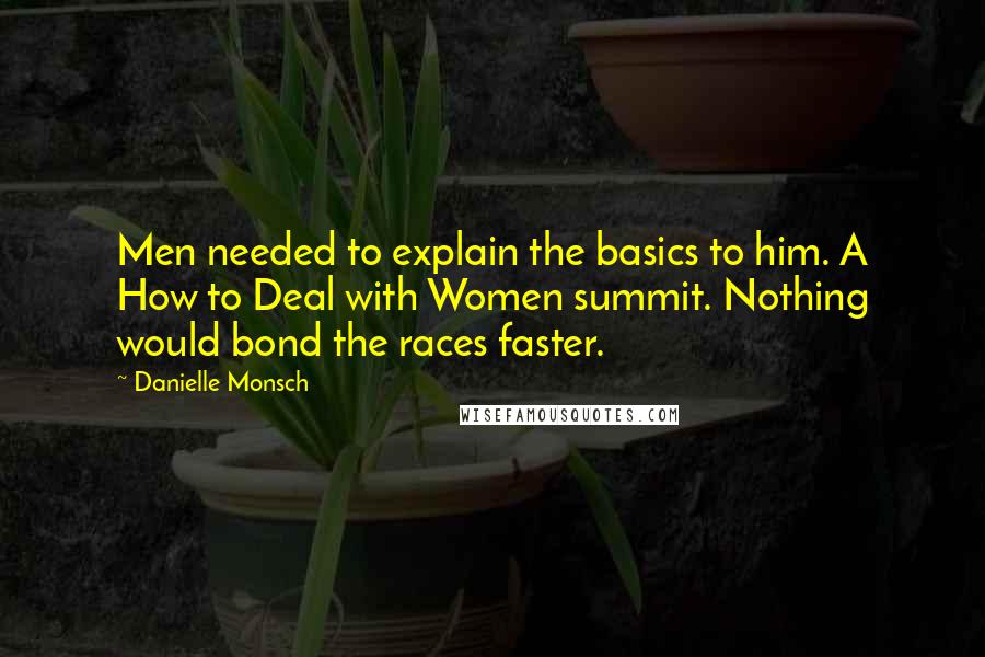 Danielle Monsch Quotes: Men needed to explain the basics to him. A How to Deal with Women summit. Nothing would bond the races faster.