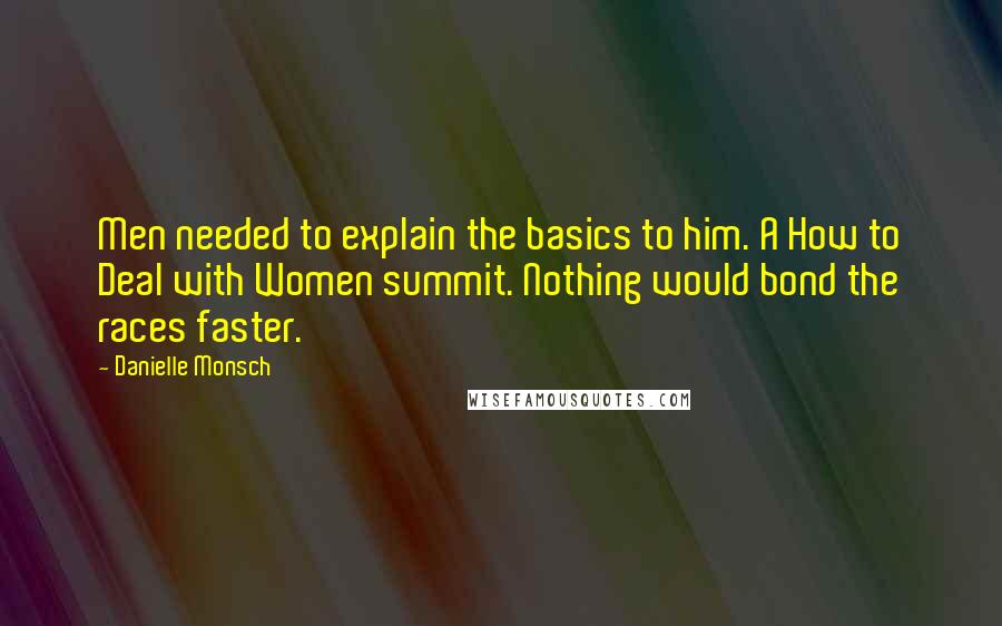 Danielle Monsch Quotes: Men needed to explain the basics to him. A How to Deal with Women summit. Nothing would bond the races faster.