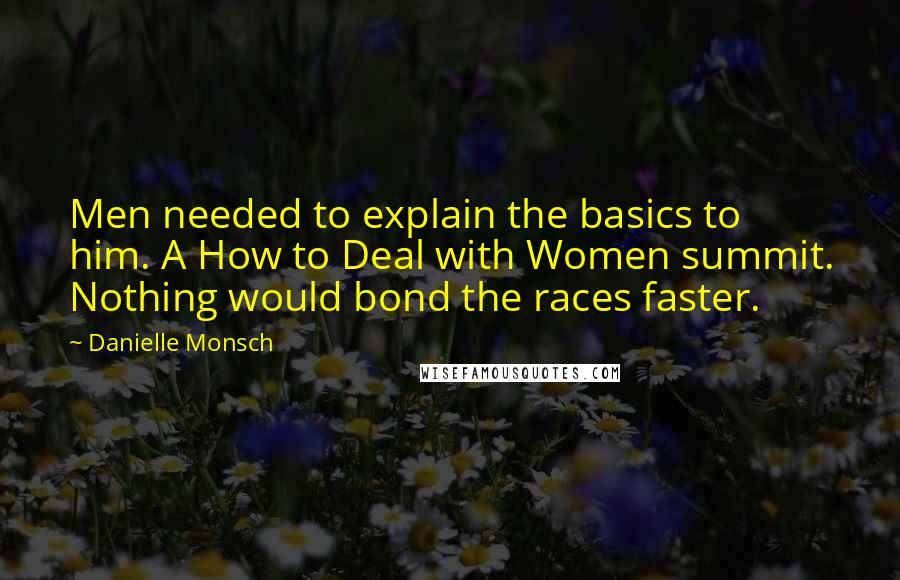 Danielle Monsch Quotes: Men needed to explain the basics to him. A How to Deal with Women summit. Nothing would bond the races faster.