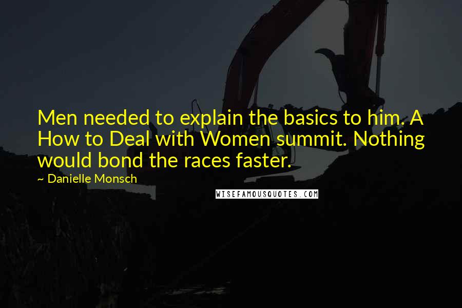 Danielle Monsch Quotes: Men needed to explain the basics to him. A How to Deal with Women summit. Nothing would bond the races faster.