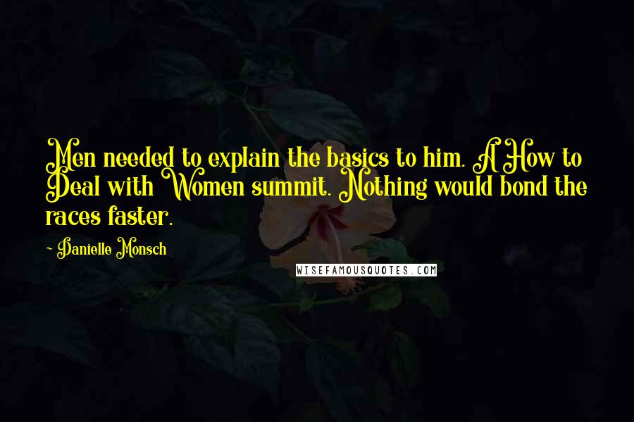 Danielle Monsch Quotes: Men needed to explain the basics to him. A How to Deal with Women summit. Nothing would bond the races faster.