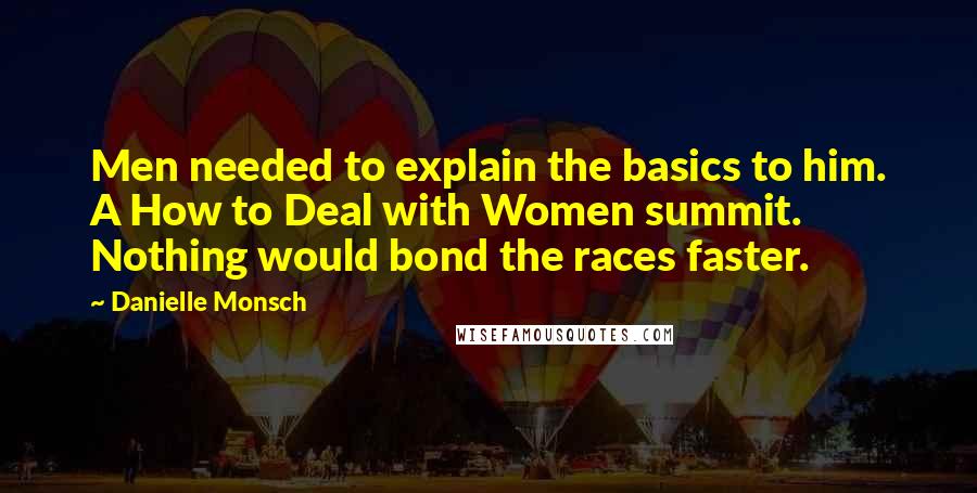 Danielle Monsch Quotes: Men needed to explain the basics to him. A How to Deal with Women summit. Nothing would bond the races faster.