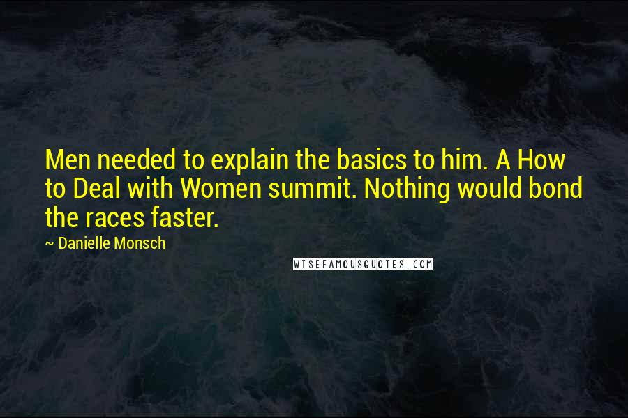 Danielle Monsch Quotes: Men needed to explain the basics to him. A How to Deal with Women summit. Nothing would bond the races faster.