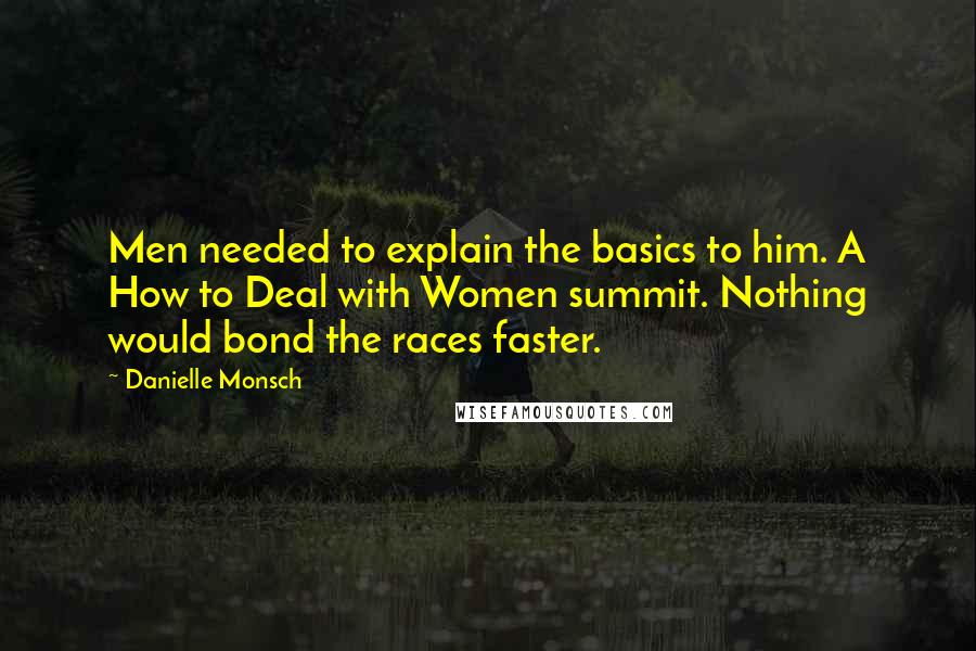 Danielle Monsch Quotes: Men needed to explain the basics to him. A How to Deal with Women summit. Nothing would bond the races faster.