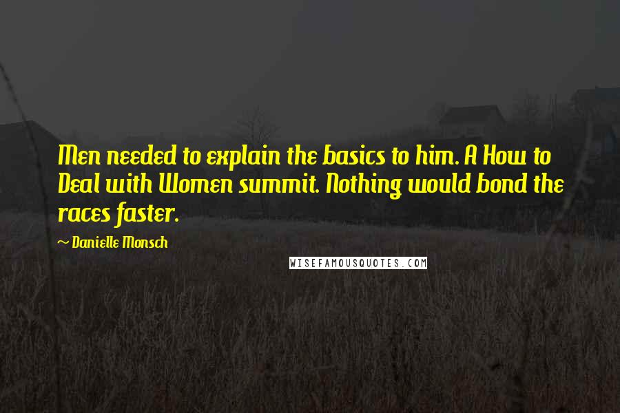 Danielle Monsch Quotes: Men needed to explain the basics to him. A How to Deal with Women summit. Nothing would bond the races faster.