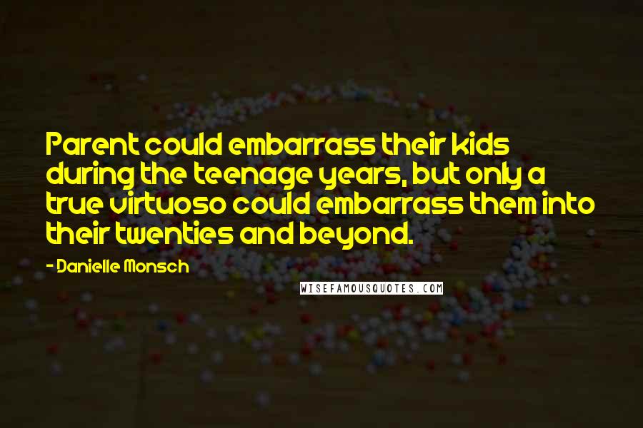 Danielle Monsch Quotes: Parent could embarrass their kids during the teenage years, but only a true virtuoso could embarrass them into their twenties and beyond.